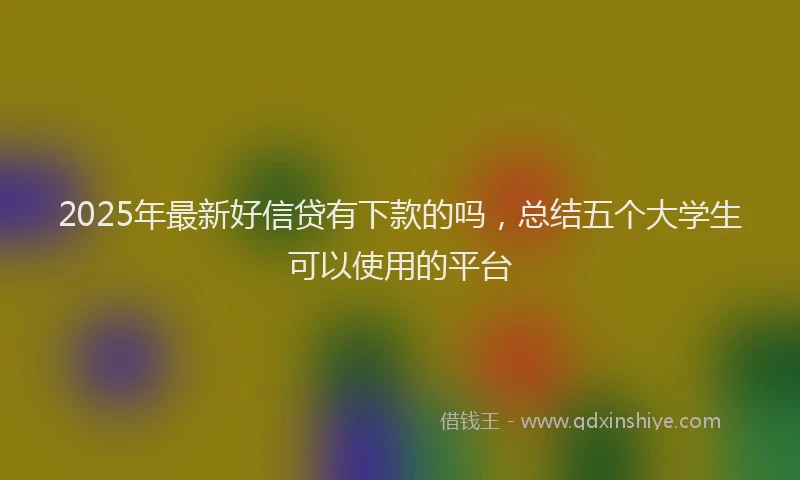 2025年最新好信贷有下款的吗，总结五个大学生可以使用的平台