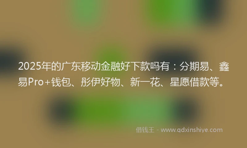 2025年的广东移动金融好下款吗有：分期易、鑫易Pro+钱包、彤伊好物、新一花、星愿借款等。