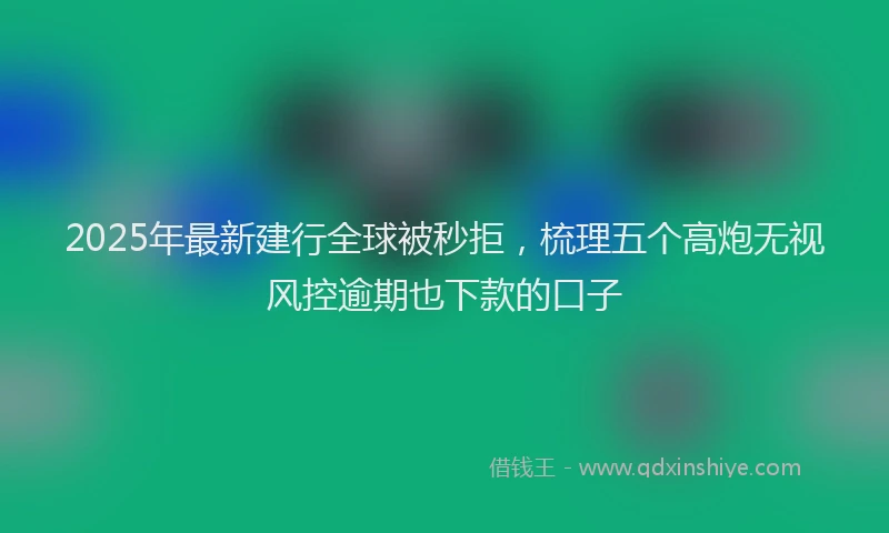 2025年最新建行全球被秒拒，梳理五个高炮无视风控逾期也下款的口子