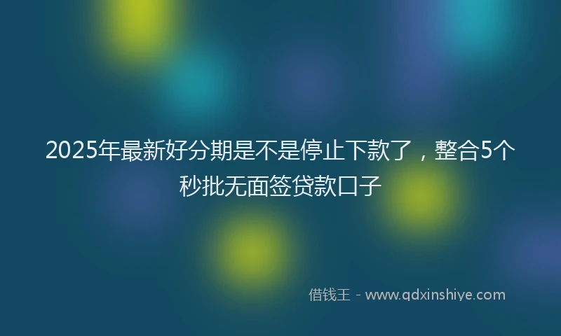 2025年最新好分期是不是停止下款了，整合5个秒批无面签贷款口子
