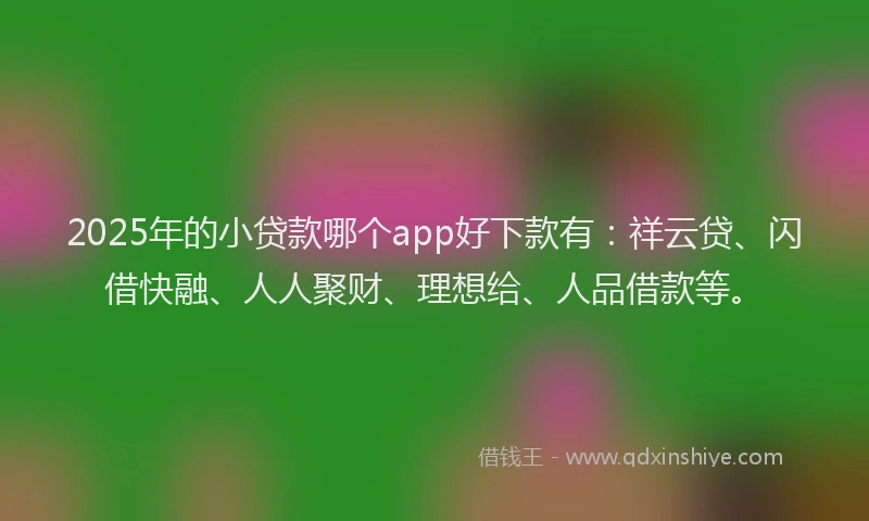 2025年的小贷款哪个app好下款有：祥云贷、闪借快融、人人聚财、理想给、人品借款等。