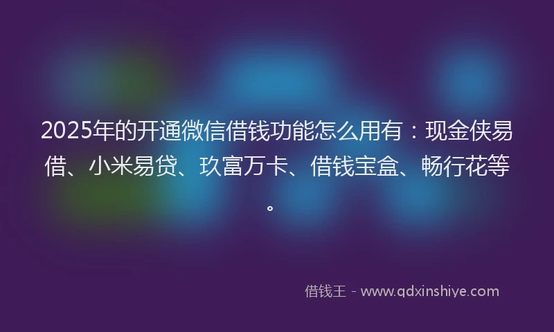 2025年的开通微信借钱功能怎么用有：现金侠易借、小米易贷、玖富万卡、借钱宝盒、畅行花等。