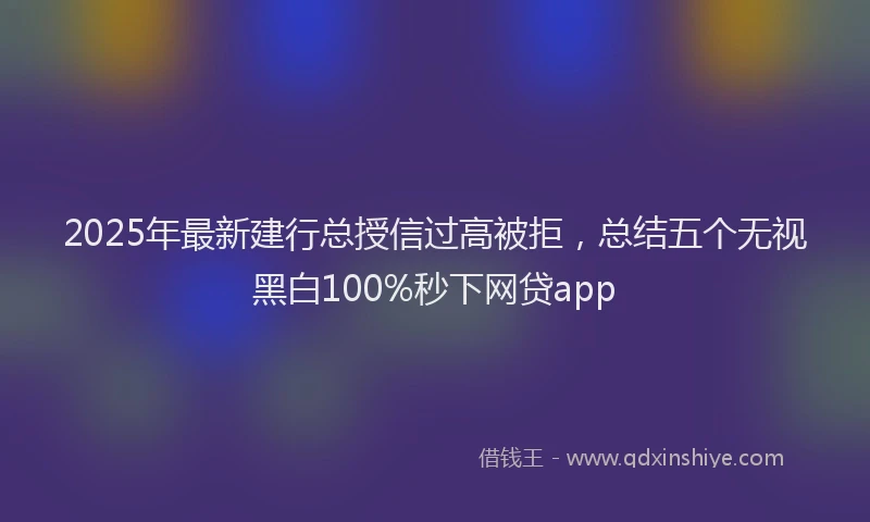 2025年最新建行总授信过高被拒，总结五个无视黑白100%秒下网贷app