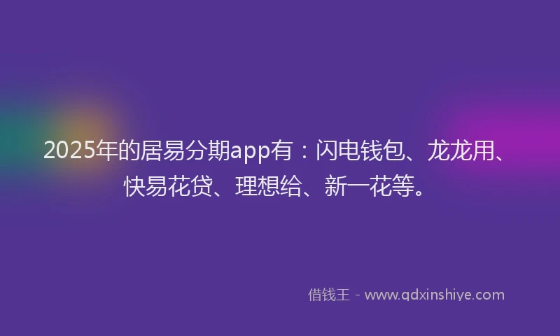 2025年的居易分期app有：闪电钱包、龙龙用、快易花贷、理想给、新一花等。