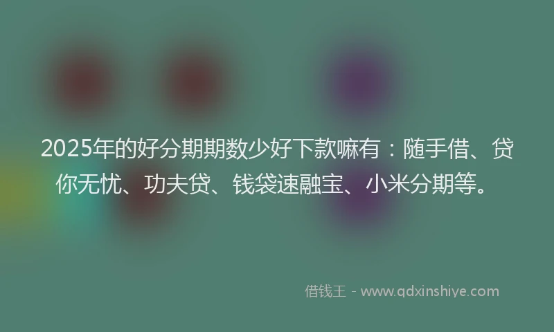 2025年的好分期期数少好下款嘛有：随手借、贷你无忧、功夫贷、钱袋速融宝、小米分期等。