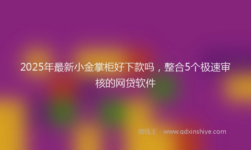 2025年最新小金掌柜好下款吗，整合5个极速审核的网贷软件