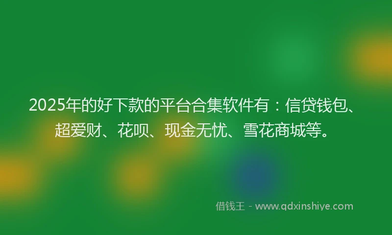 2025年的好下款的平台合集软件有：信贷钱包、超爱财、花呗、现金无忧、雪花商城等。