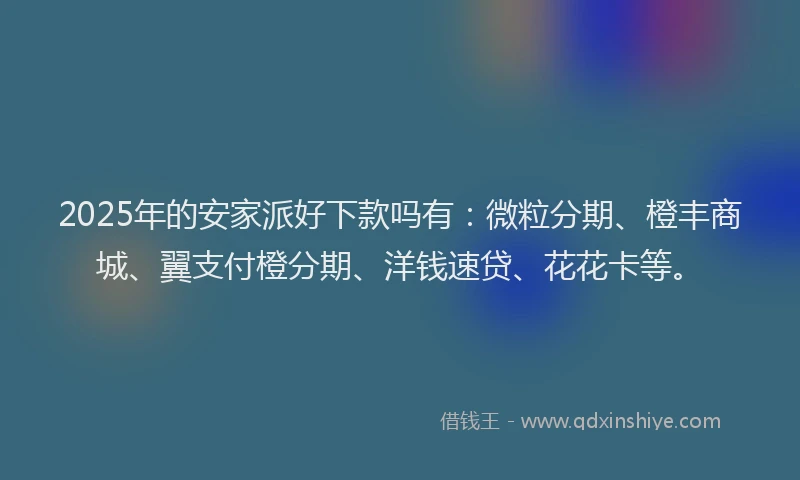 2025年的安家派好下款吗有：微粒分期、橙丰商城、翼支付橙分期、洋钱速贷、花花卡等。