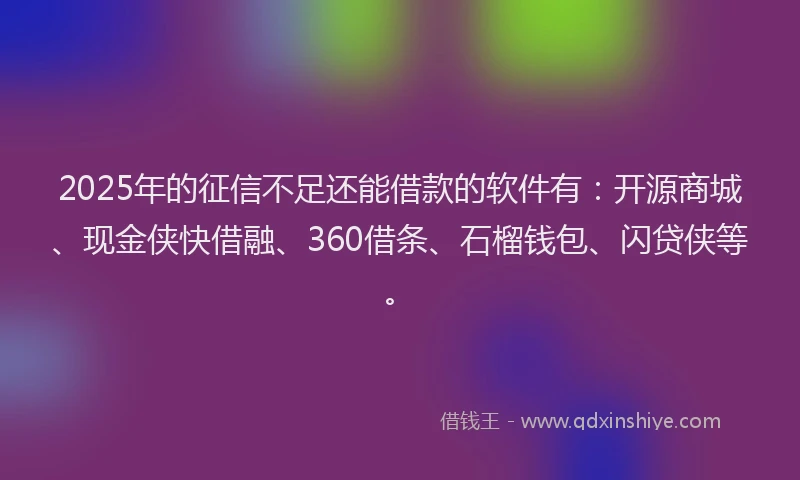 2025年的征信不足还能借款的软件有：开源商城、现金侠快借融、360借条、石榴钱包、闪贷侠等。