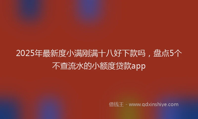 2025年最新度小满刚满十八好下款吗，盘点5个不查流水的小额度贷款app