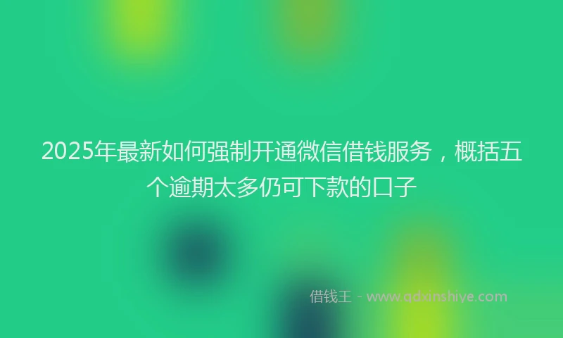 2025年最新如何强制开通微信借钱服务，概括五个逾期太多仍可下款的口子