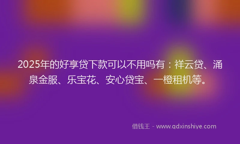 2025年的好享贷下款可以不用吗有：祥云贷、涌泉金服、乐宝花、安心贷宝、一橙租机等。