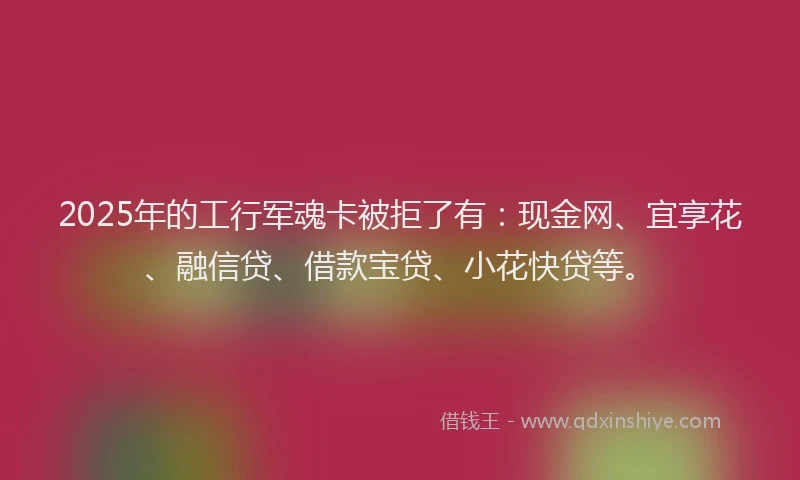 2025年的工行军魂卡被拒了有：现金网、宜享花、融信贷、借款宝贷、小花快贷等。