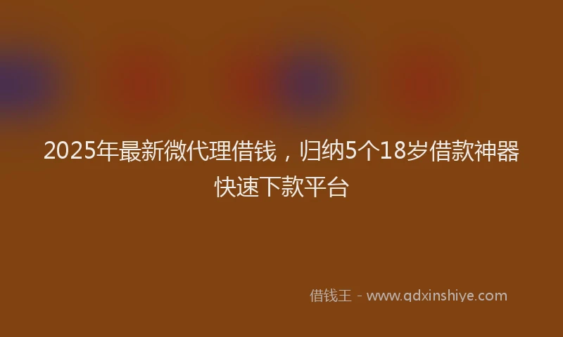 2025年最新微代理借钱，归纳5个18岁借款神器快速下款平台