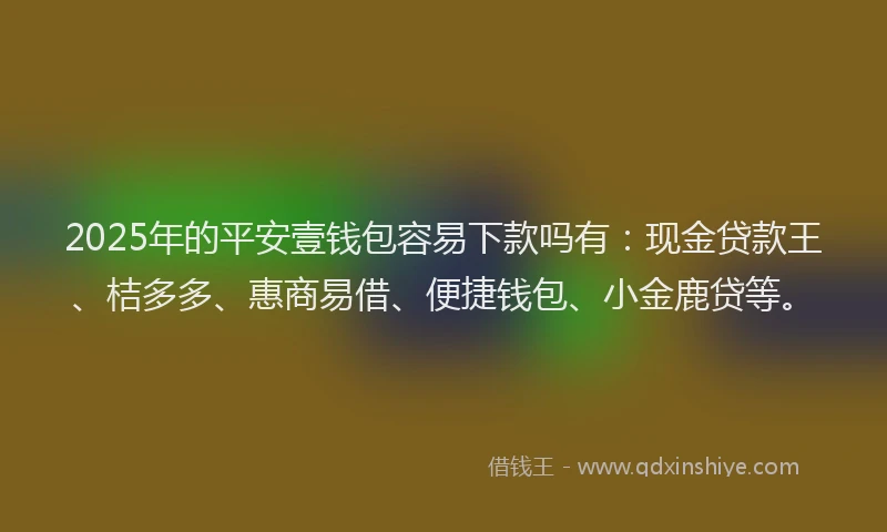 2025年的平安壹钱包容易下款吗有：现金贷款王、桔多多、惠商易借、便捷钱包、小金鹿贷等。