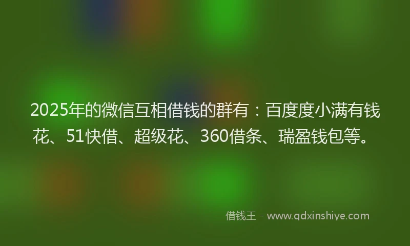 2025年的微信互相借钱的群有：百度度小满有钱花、51快借、超级花、360借条、瑞盈钱包等。