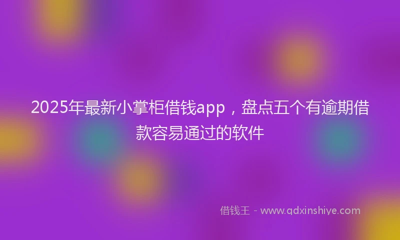 2025年最新小掌柜借钱app，盘点五个有逾期借款容易通过的软件