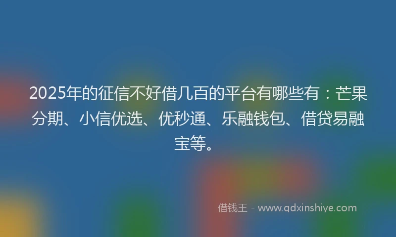2025年的征信不好借几百的平台有哪些有：芒果分期、小信优选、优秒通、乐融钱包、借贷易融宝等。