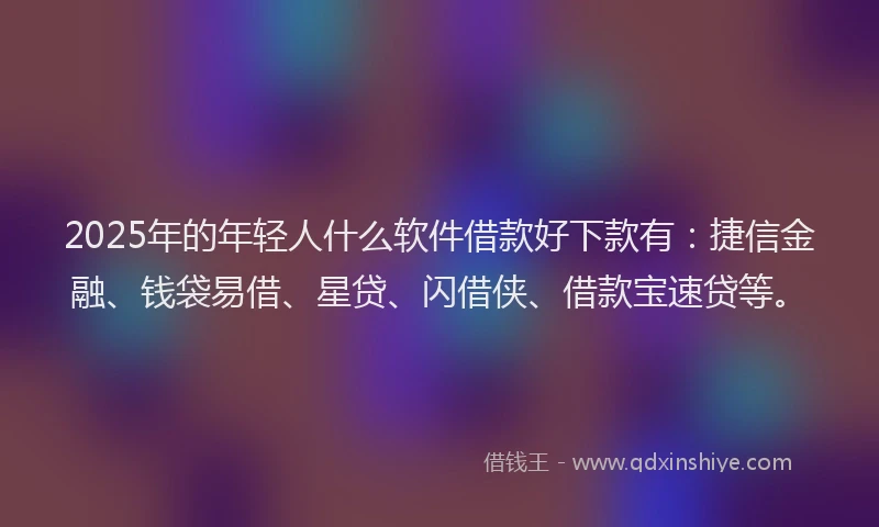 2025年的年轻人什么软件借款好下款有：捷信金融、钱袋易借、星贷、闪借侠、借款宝速贷等。