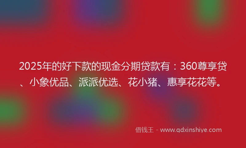 2025年的好下款的现金分期贷款有：360尊享贷、小象优品、派派优选、花小猪、惠享花花等。
