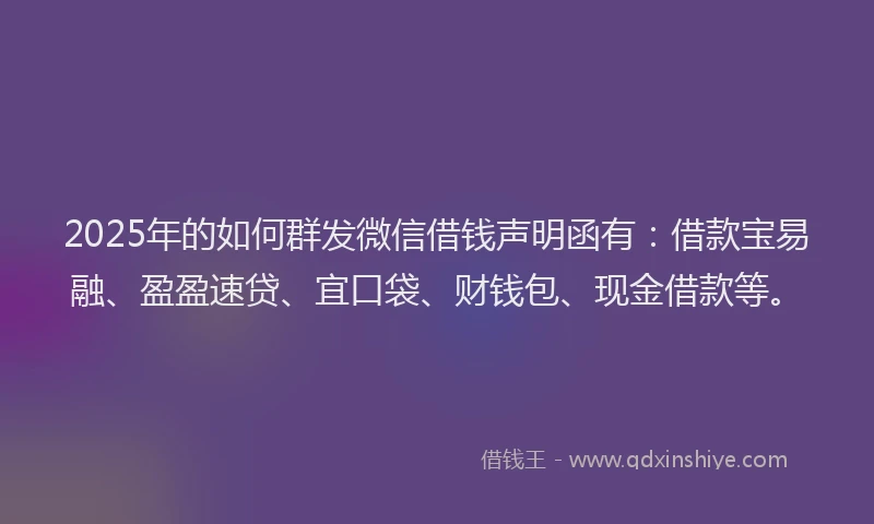 2025年的如何群发微信借钱声明函有：借款宝易融、盈盈速贷、宜口袋、财钱包、现金借款等。