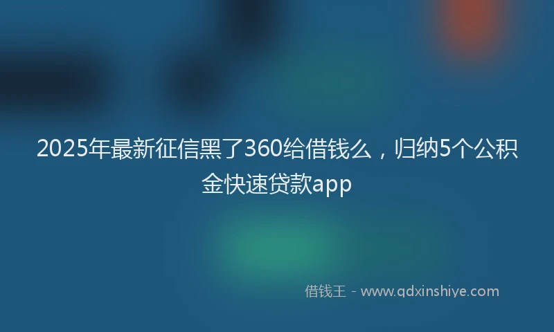 2025年最新征信黑了360给借钱么，归纳5个公积金快速贷款app