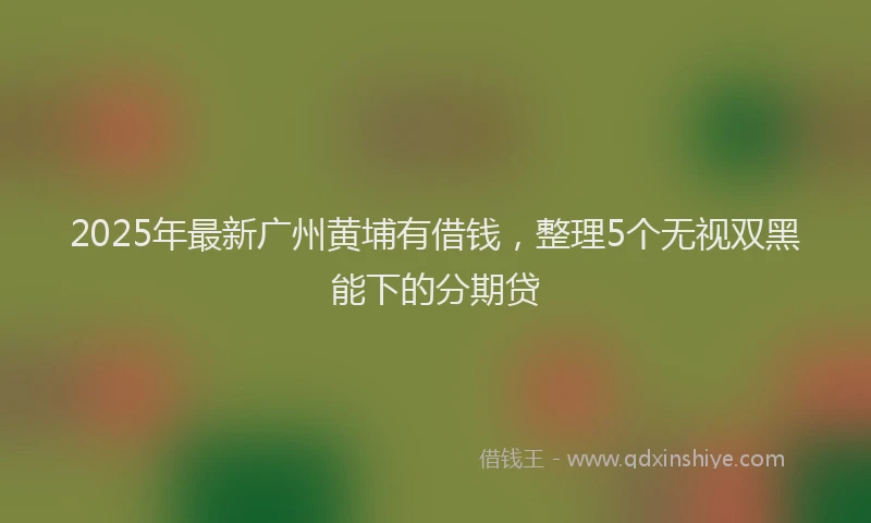 2025年最新广州黄埔有借钱，整理5个无视双黑能下的分期贷