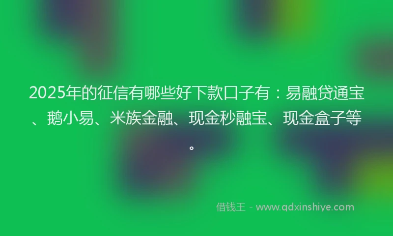 2025年的征信有哪些好下款口子有：易融贷通宝、鹅小易、米族金融、现金秒融宝、现金盒子等。