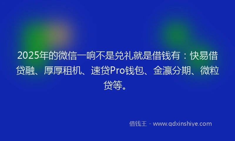 2025年的微信一响不是兑礼就是借钱有：快易借贷融、厚厚租机、速贷Pro钱包、金瀛分期、微粒贷等。