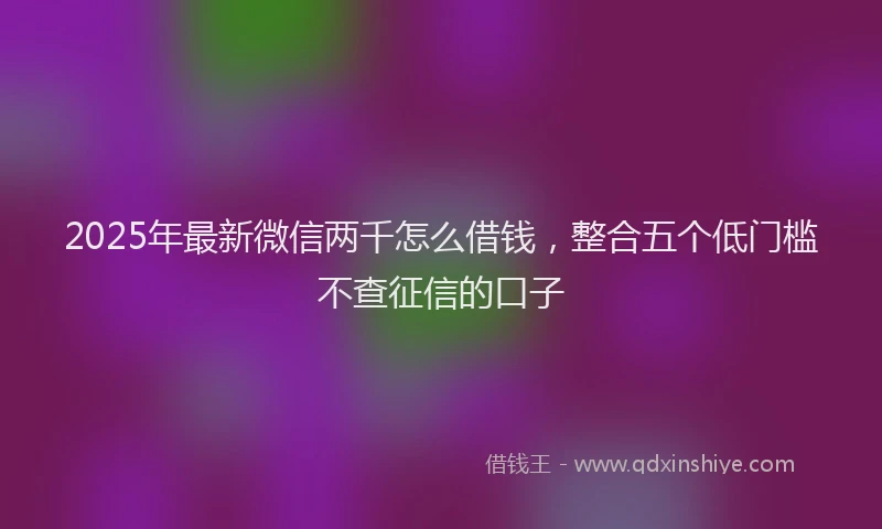 2025年最新微信两千怎么借钱，整合五个低门槛不查征信的口子