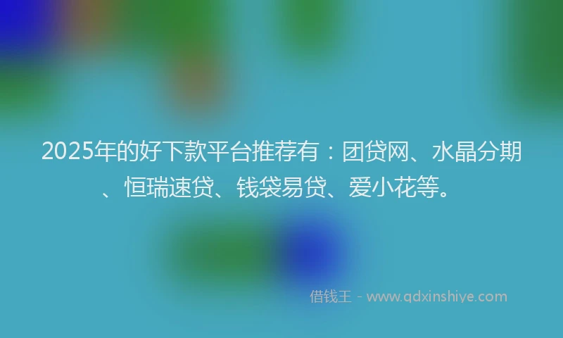 2025年的好下款平台推荐有：团贷网、水晶分期、恒瑞速贷、钱袋易贷、爱小花等。
