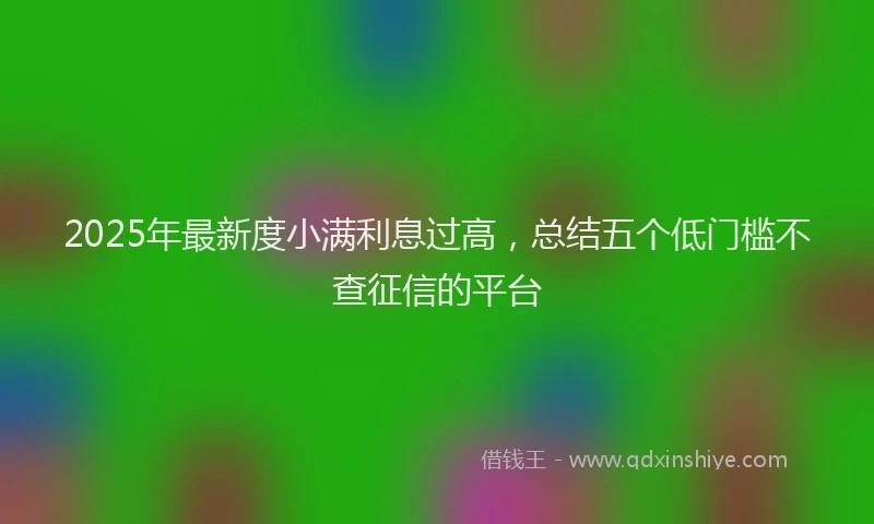 2025年最新度小满利息过高，总结五个低门槛不查征信的平台