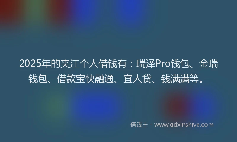 2025年的夹江个人借钱有：瑞泽Pro钱包、金瑞钱包、借款宝快融通、宜人贷、钱满满等。