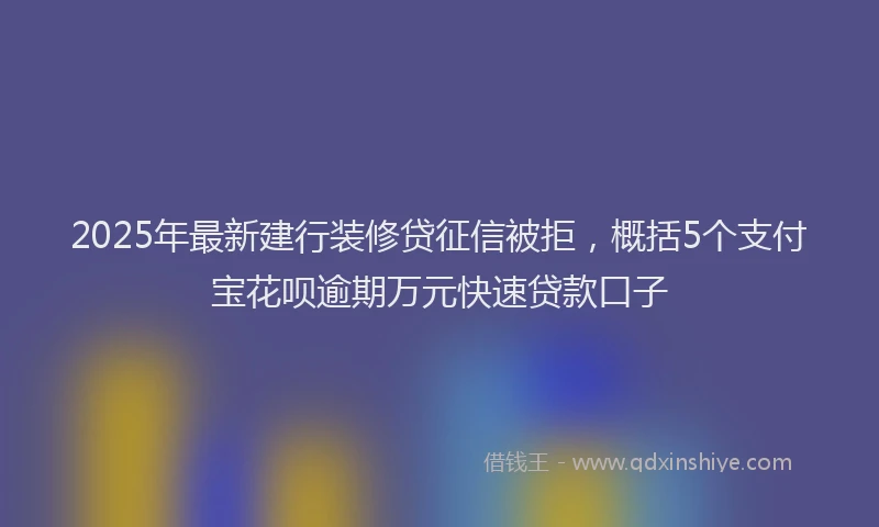 2025年最新建行装修贷征信被拒，概括5个支付宝花呗逾期万元快速贷款口子