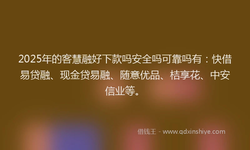 2025年的客慧融好下款吗安全吗可靠吗有：快借易贷融、现金贷易融、随意优品、桔享花、中安信业等。