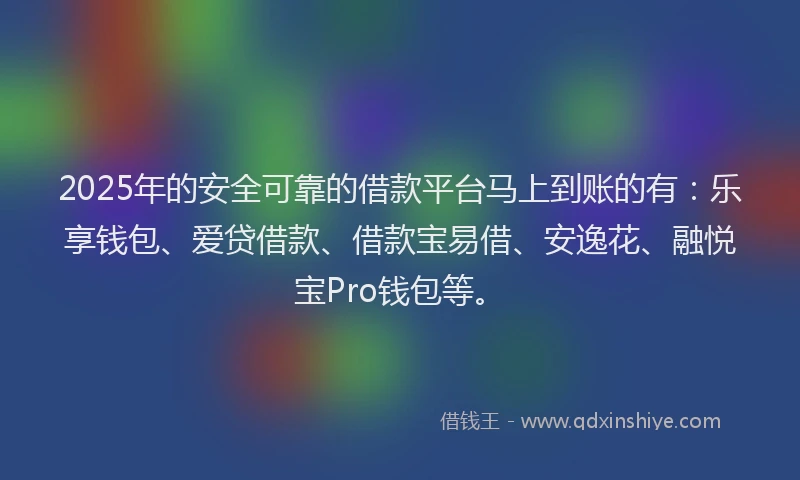 2025年的安全可靠的借款平台马上到账的有：乐享钱包、爱贷借款、借款宝易借、安逸花、融悦宝Pro钱包等。