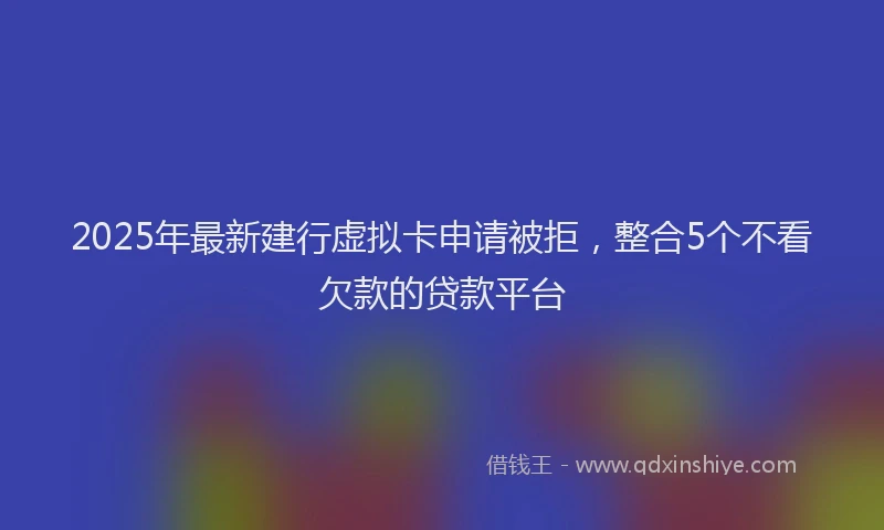 2025年最新建行虚拟卡申请被拒，整合5个不看欠款的贷款平台