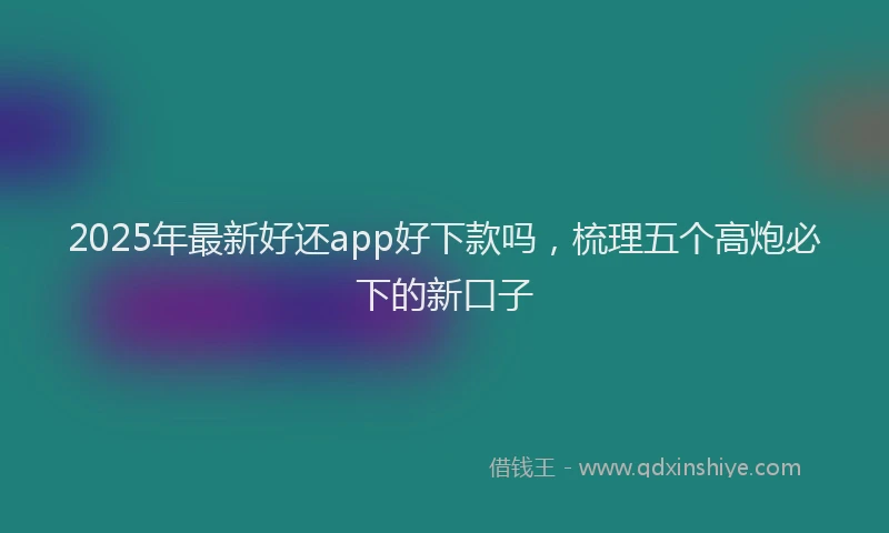 2025年最新好还app好下款吗，梳理五个高炮必下的新口子