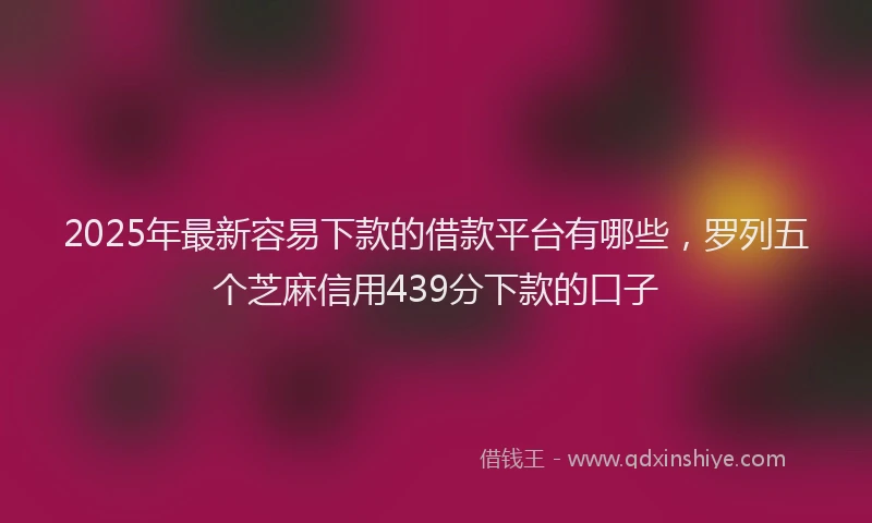 2025年最新容易下款的借款平台有哪些，罗列五个芝麻信用439分下款的口子
