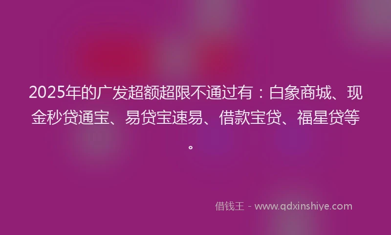2025年的广发超额超限不通过有：白象商城、现金秒贷通宝、易贷宝速易、借款宝贷、福星贷等。