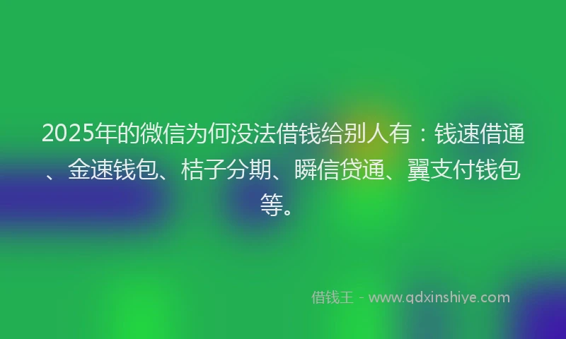 2025年的微信为何没法借钱给别人有：钱速借通、金速钱包、桔子分期、瞬信贷通、翼支付钱包等。