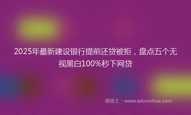 2025年最新建设银行提前还贷被拒，盘点五个无视黑白100%秒下网贷