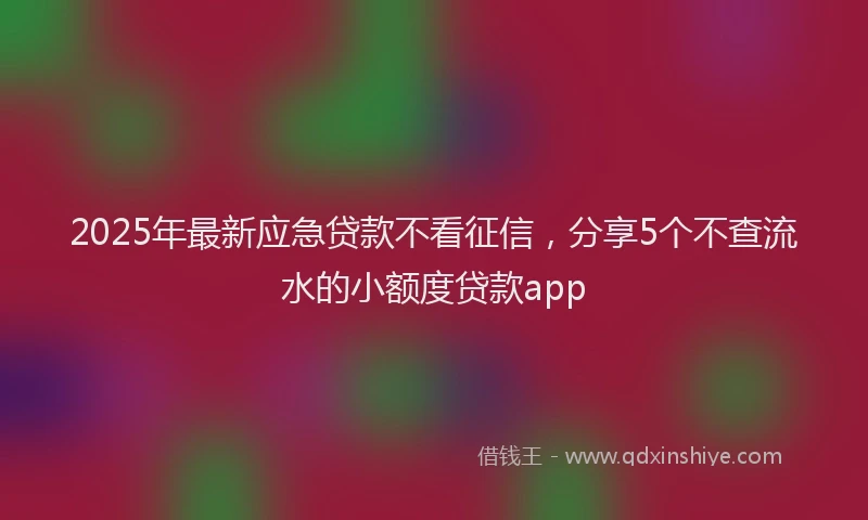 2025年最新应急贷款不看征信，分享5个不查流水的小额度贷款app