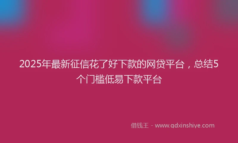 2025年最新征信花了好下款的网贷平台，总结5个门槛低易下款平台