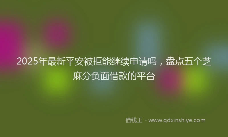 2025年最新平安被拒能继续申请吗，盘点五个芝麻分负面借款的平台