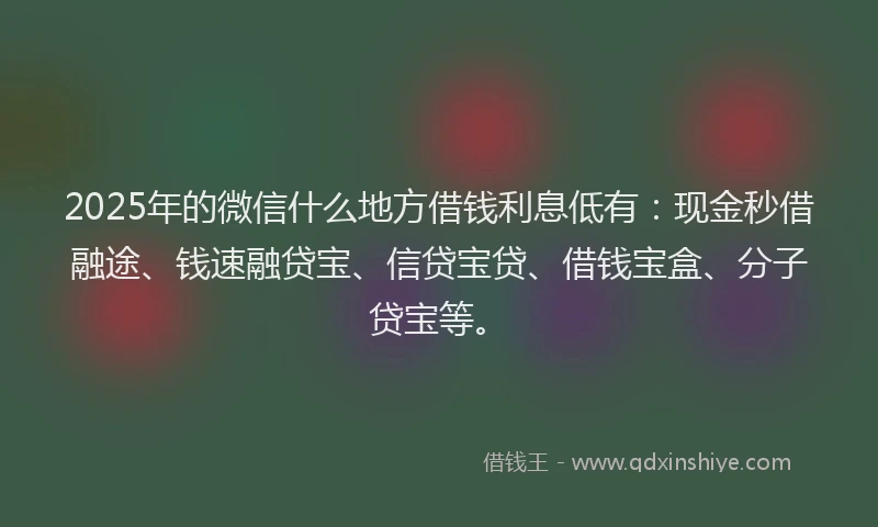 2025年的微信什么地方借钱利息低有：现金秒借融途、钱速融贷宝、信贷宝贷、借钱宝盒、分子贷宝等。