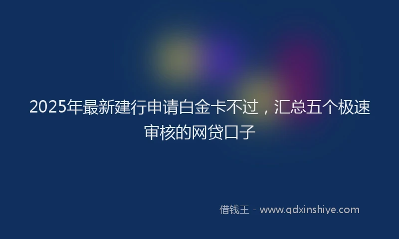 2025年最新建行申请白金卡不过，汇总五个极速审核的网贷口子