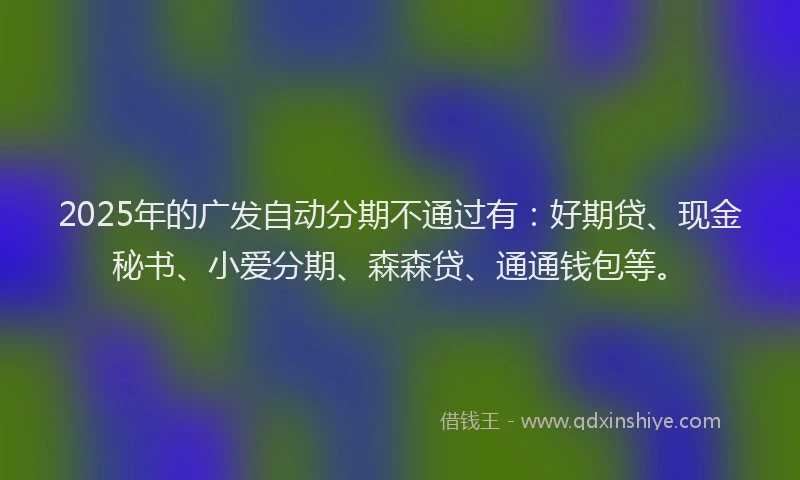 2025年的广发自动分期不通过有：好期贷、现金秘书、小爱分期、森森贷、通通钱包等。
