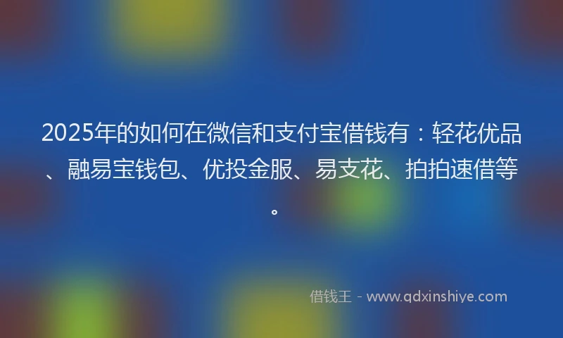 2025年的如何在微信和支付宝借钱有：轻花优品、融易宝钱包、优投金服、易支花、拍拍速借等。