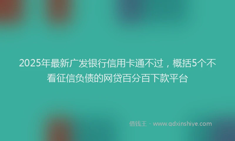2025年最新广发银行信用卡通不过，概括5个不看征信负债的网贷百分百下款平台